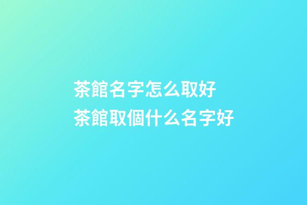 茶館名字怎么取好 茶館取個什么名字好